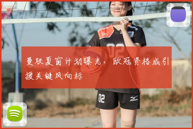 曼联夏窗计划曝光，欧冠资格成引援关键风向标