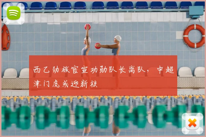 西乙劲旅官宣功勋队长离队，中超津门虎或迎新核
