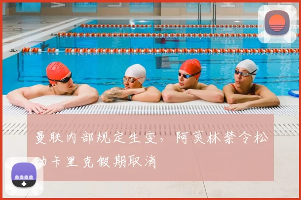曼联内部规定生变，阿莫林禁令松动卡里克假期取消