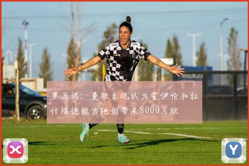 罗马诺：曼联乐观认为霍伊伦和拉什福德能为他们带来8000万欧