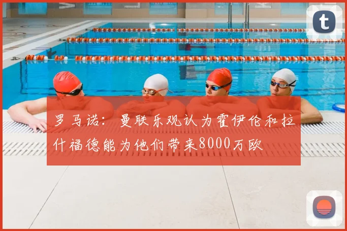 罗马诺：曼联乐观认为霍伊伦和拉什福德能为他们带来8000万欧