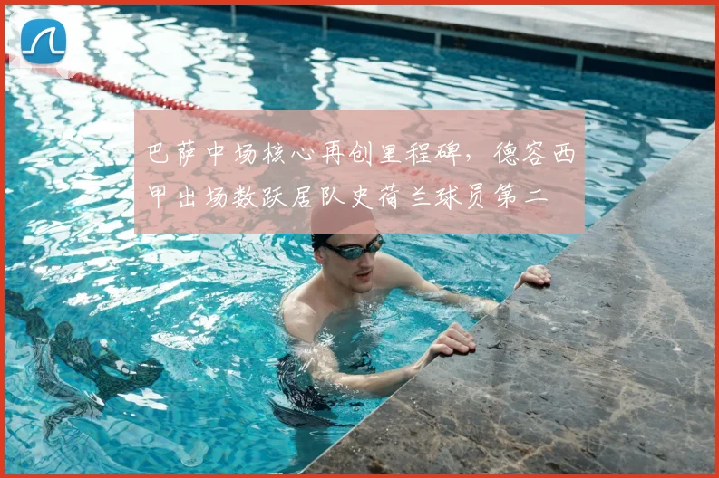 巴萨中场核心再创里程碑，德容西甲出场数跃居队史荷兰球员第二