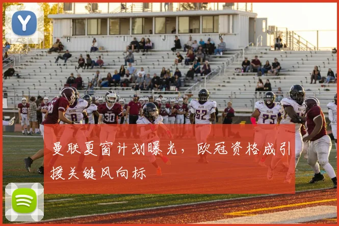曼联夏窗计划曝光，欧冠资格成引援关键风向标
