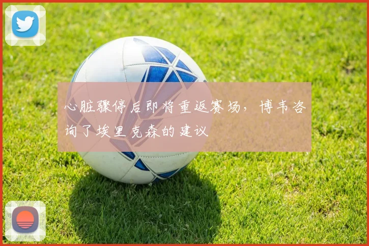 心脏骤停后即将重返赛场，博韦咨询了埃里克森的建议