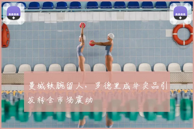曼城铁腕留人，罗德里成非卖品引发转会市场震动