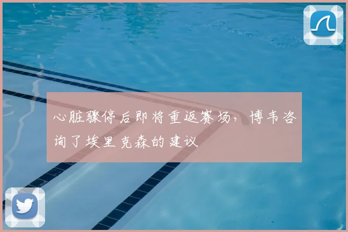 心脏骤停后即将重返赛场，博韦咨询了埃里克森的建议