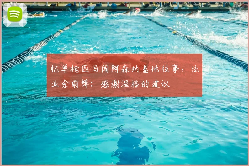 忆单枪匹马闯阿森纳基地往事，法业余前锋：感谢温格的建议