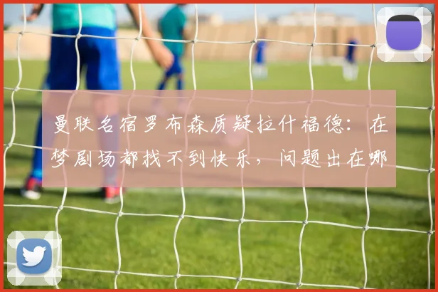 曼联名宿罗布森质疑拉什福德：在梦剧场都找不到快乐，问题出在哪