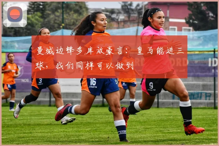 曼城边锋多库放豪言：皇马能进三球，我们同样可以做到