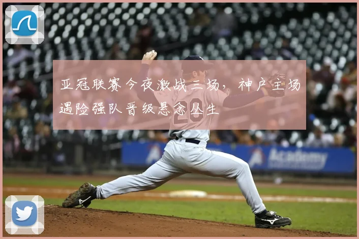亚冠联赛今夜激战三场，神户主场遇险强队晋级悬念丛生