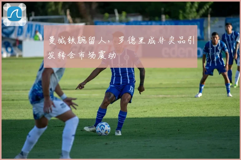 曼城铁腕留人，罗德里成非卖品引发转会市场震动