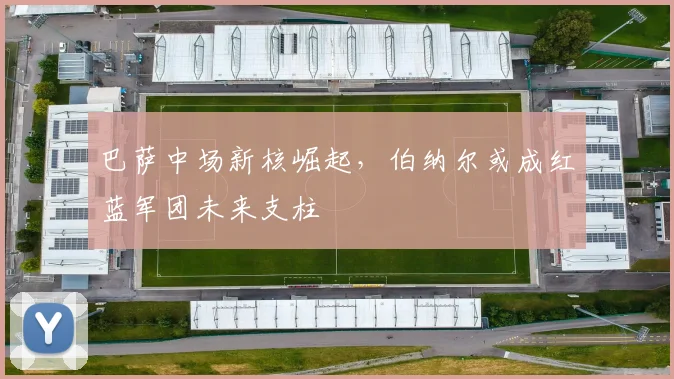 巴萨中场新核崛起，伯纳尔或成红蓝军团未来支柱