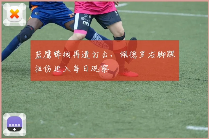 蓝鹰锋线再遭打击，佩德罗右脚踝扭伤进入每日观察