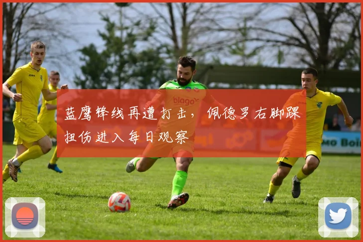 蓝鹰锋线再遭打击，佩德罗右脚踝扭伤进入每日观察