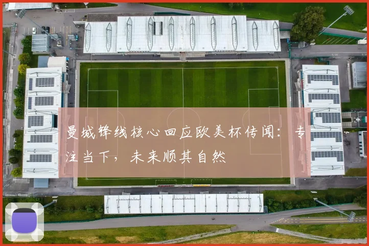 曼城锋线核心回应欧美杯传闻：专注当下，未来顺其自然